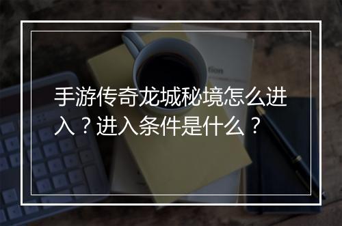 手游传奇龙城秘境怎么进入？进入条件是什么？