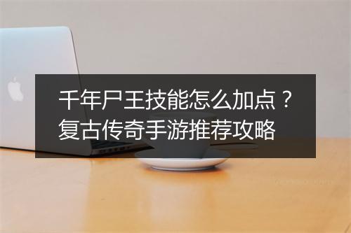 千年尸王技能怎么加点？复古传奇手游推荐攻略