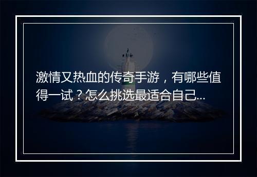 激情又热血的传奇手游，有哪些值得一试？怎么挑选最适合自己的？