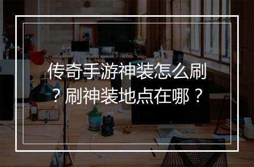 传奇手游神装怎么刷？刷神装地点在哪？