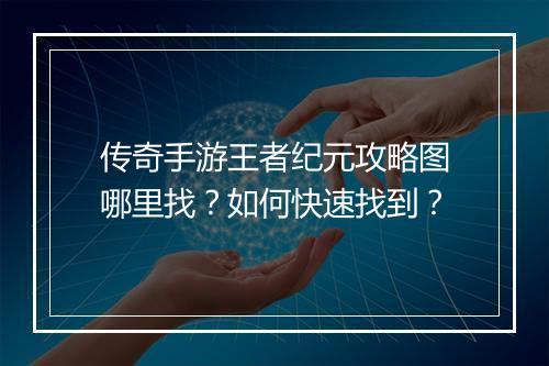传奇手游王者纪元攻略图哪里找？如何快速找到？