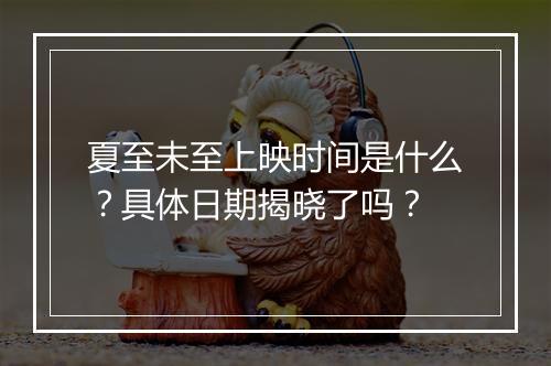 夏至未至上映时间是什么？具体日期揭晓了吗？
