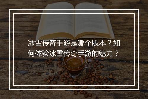 冰雪传奇手游是哪个版本？如何体验冰雪传奇手游的魅力？