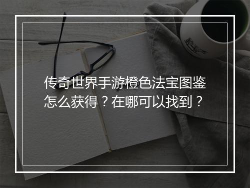 传奇世界手游橙色法宝图鉴怎么获得？在哪可以找到？