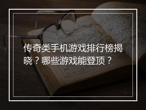 传奇类手机游戏排行榜揭晓？哪些游戏能登顶？