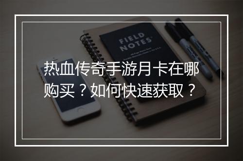 热血传奇手游月卡在哪购买？如何快速获取？