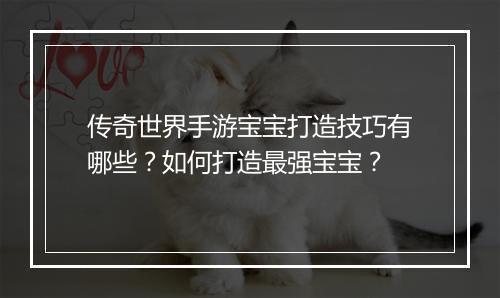 传奇世界手游宝宝打造技巧有哪些？如何打造最强宝宝？