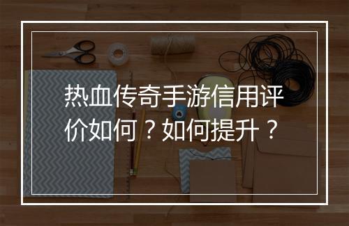 热血传奇手游信用评价如何？如何提升？