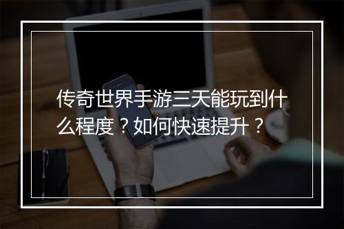 传奇世界手游三天能玩到什么程度？如何快速提升？