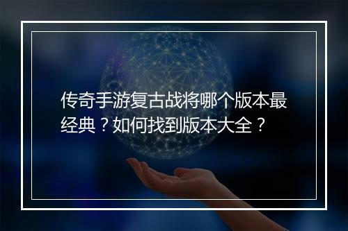 传奇手游复古战将哪个版本最经典？如何找到版本大全？