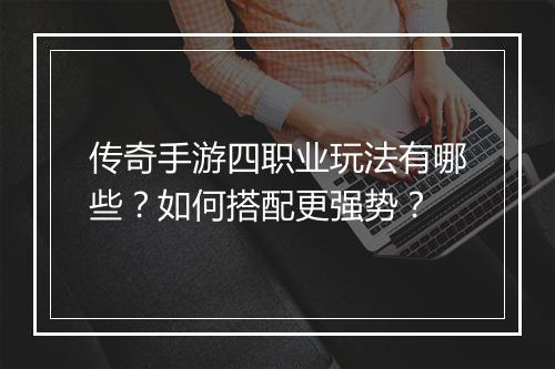 传奇手游四职业玩法有哪些？如何搭配更强势？