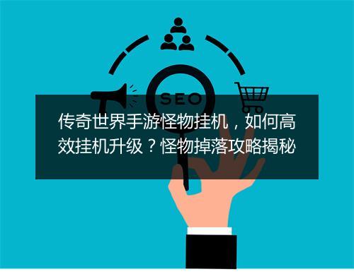 传奇世界手游怪物挂机，如何高效挂机升级？怪物掉落攻略揭秘