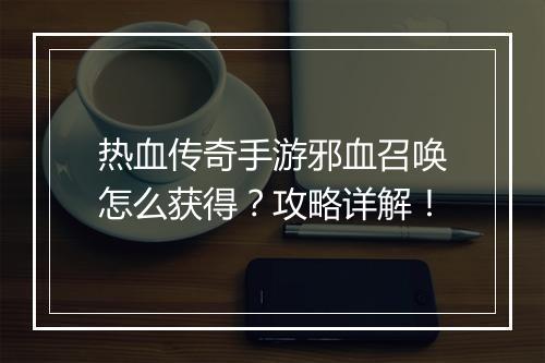 热血传奇手游邪血召唤怎么获得？攻略详解！