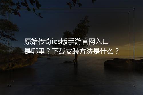 原始传奇ios版手游官网入口是哪里？下载安装方法是什么？