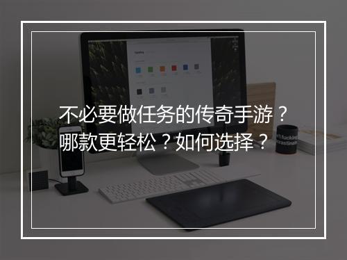 不必要做任务的传奇手游？哪款更轻松？如何选择？