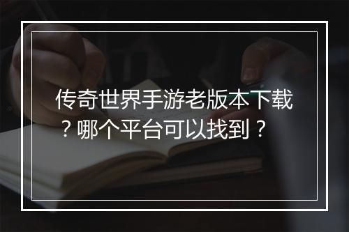 传奇世界手游老版本下载？哪个平台可以找到？