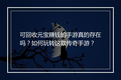 可回收元宝赚钱的手游真的存在吗？如何玩转这款传奇手游？