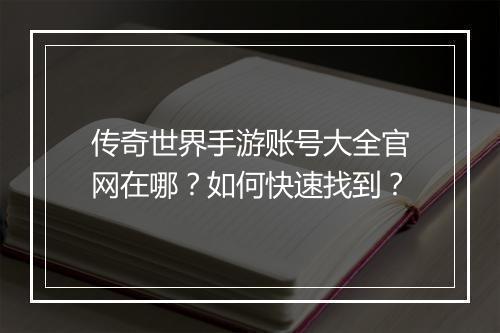 传奇世界手游账号大全官网在哪？如何快速找到？