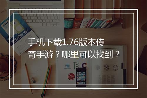 手机下载1.76版本传奇手游？哪里可以找到？