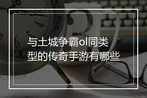 与土城争霸ol同类型的传奇手游有哪些