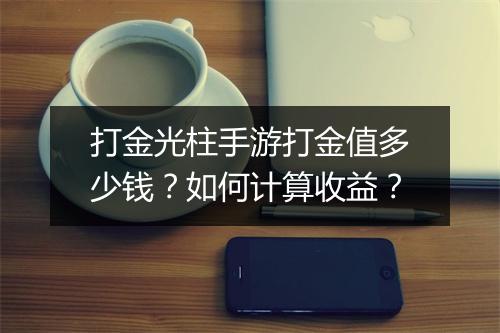 打金光柱手游打金值多少钱？如何计算收益？