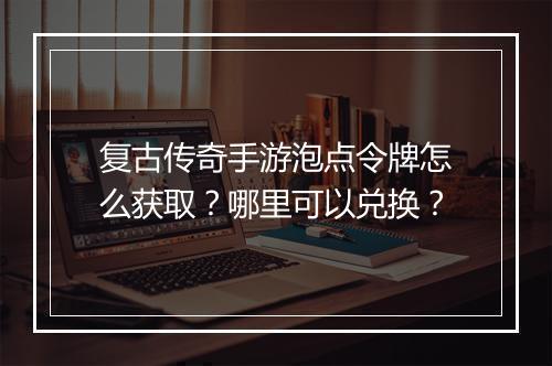 复古传奇手游泡点令牌怎么获取？哪里可以兑换？