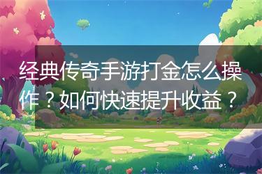 经典传奇手游打金怎么操作？如何快速提升收益？