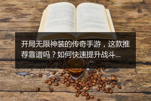 开局无限神装的传奇手游，这款推荐靠谱吗？如何快速提升战斗力？
