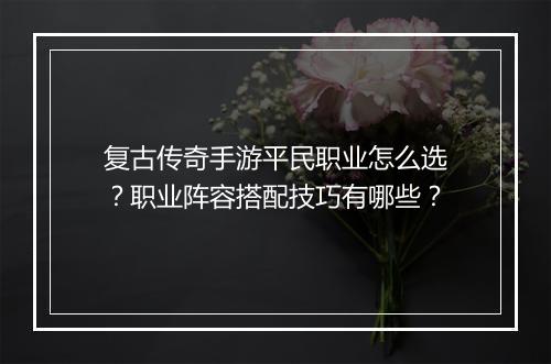 复古传奇手游平民职业怎么选？职业阵容搭配技巧有哪些？