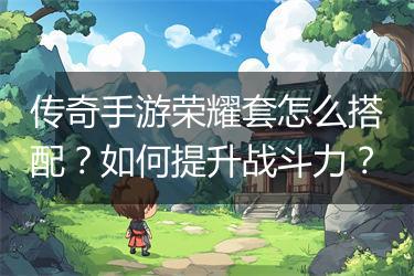 传奇手游荣耀套怎么搭配？如何提升战斗力？