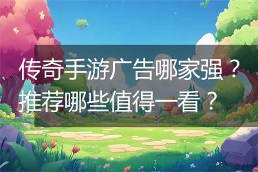 传奇手游广告哪家强？推荐哪些值得一看？