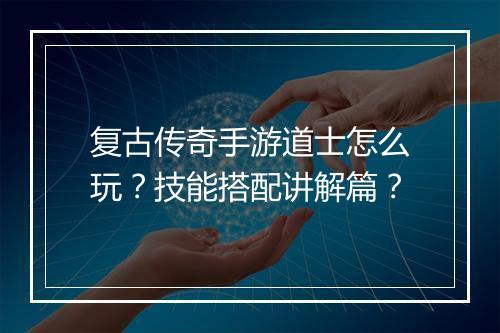 复古传奇手游道士怎么玩？技能搭配讲解篇？