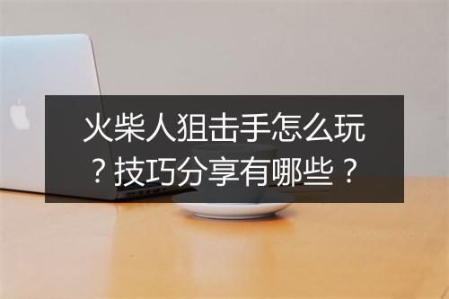 火柴人狙击手怎么玩？技巧分享有哪些？