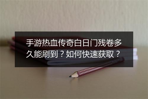 手游热血传奇白日门残卷多久能刷到？如何快速获取？