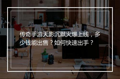 传奇手游天影沉默火爆上线，多少钱能出售？如何快速出手？