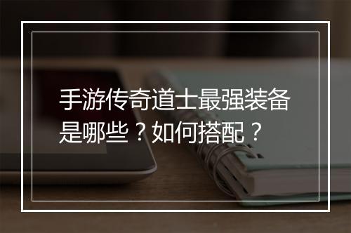 手游传奇道士最强装备是哪些？如何搭配？