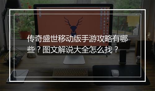 传奇盛世移动版手游攻略有哪些？图文解说大全怎么找？