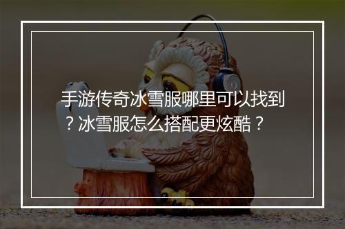 手游传奇冰雪服哪里可以找到？冰雪服怎么搭配更炫酷？