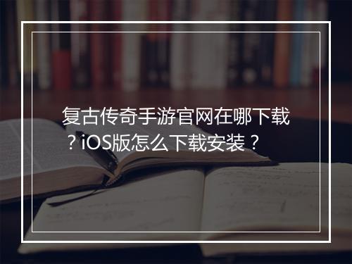 复古传奇手游官网在哪下载？iOS版怎么下载安装？