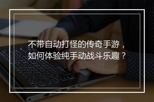不带自动打怪的传奇手游，如何体验纯手动战斗乐趣？
