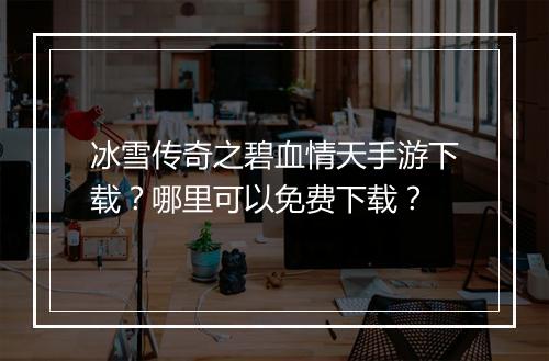 冰雪传奇之碧血情天手游下载？哪里可以免费下载？