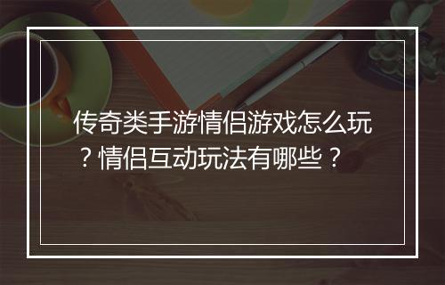 传奇类手游情侣游戏怎么玩？情侣互动玩法有哪些？