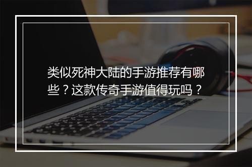 类似死神大陆的手游推荐有哪些？这款传奇手游值得玩吗？
