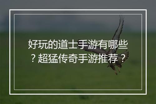 好玩的道士手游有哪些？超猛传奇手游推荐？