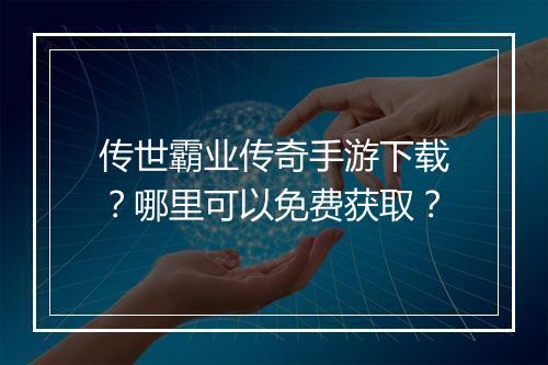 传世霸业传奇手游下载？哪里可以免费获取？