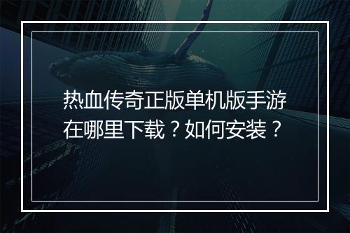热血传奇正版单机版手游在哪里下载？如何安装？