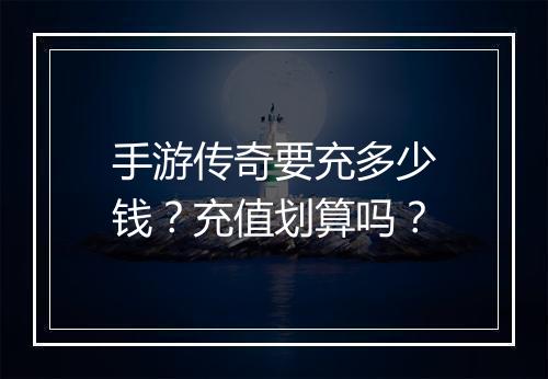 手游传奇要充多少钱？充值划算吗？
