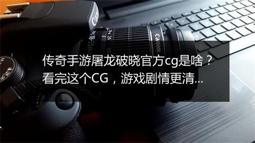 传奇手游屠龙破晓官方cg是啥？看完这个CG，游戏剧情更清晰了吗？