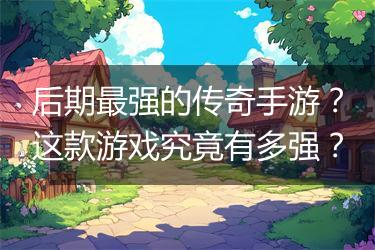 后期最强的传奇手游？这款游戏究竟有多强？