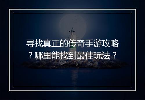 寻找真正的传奇手游攻略？哪里能找到最佳玩法？